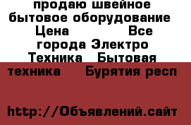 продаю швейное бытовое оборудование › Цена ­ 78 000 - Все города Электро-Техника » Бытовая техника   . Бурятия респ.